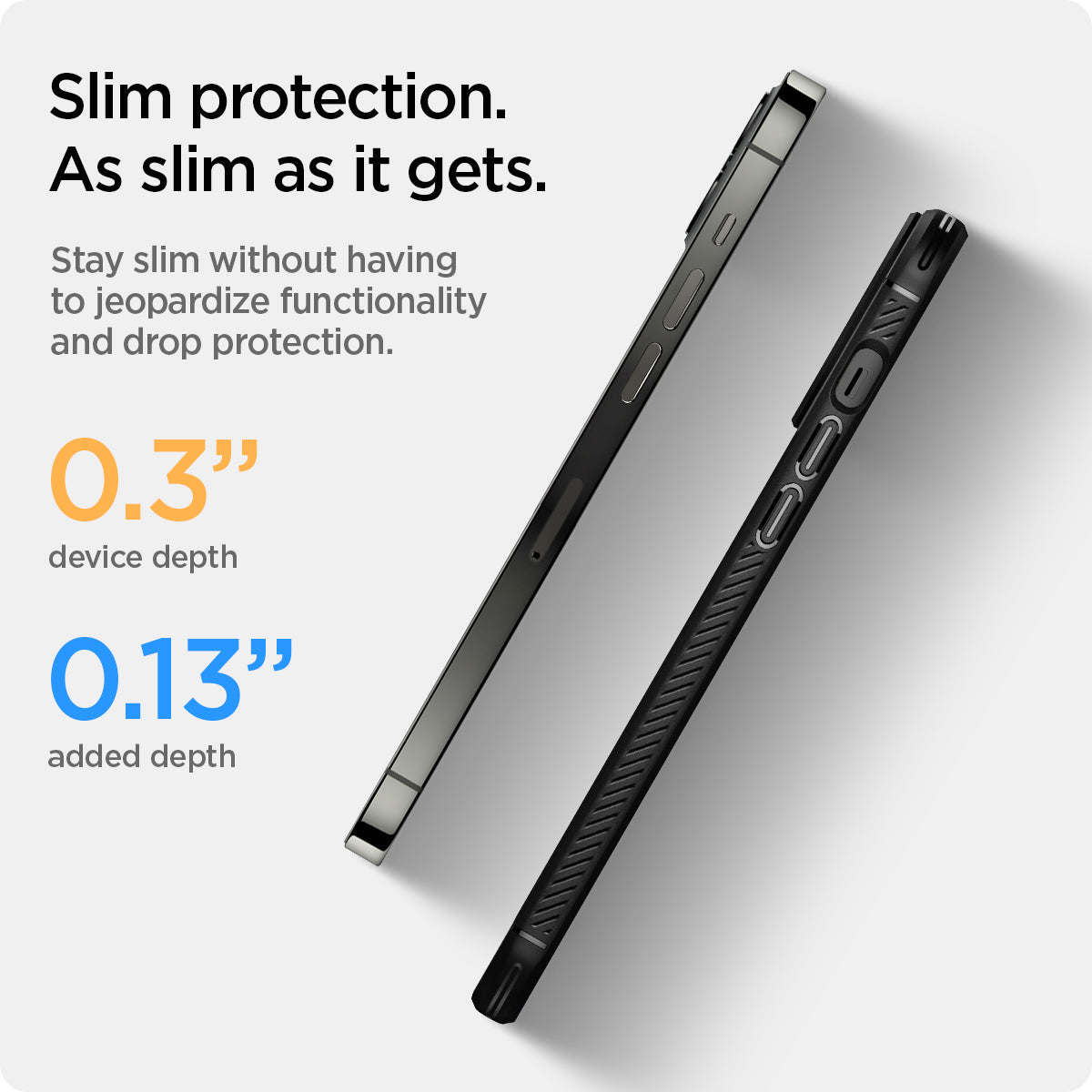 ACS03200 - iPhone 13 Pro Max Case Rugged Armor in matte black showing the slim protection. As slim as it gets. Stay slim without having to jeopardize functionality and drop protection. 0.3" device depth and 0.13" added depth