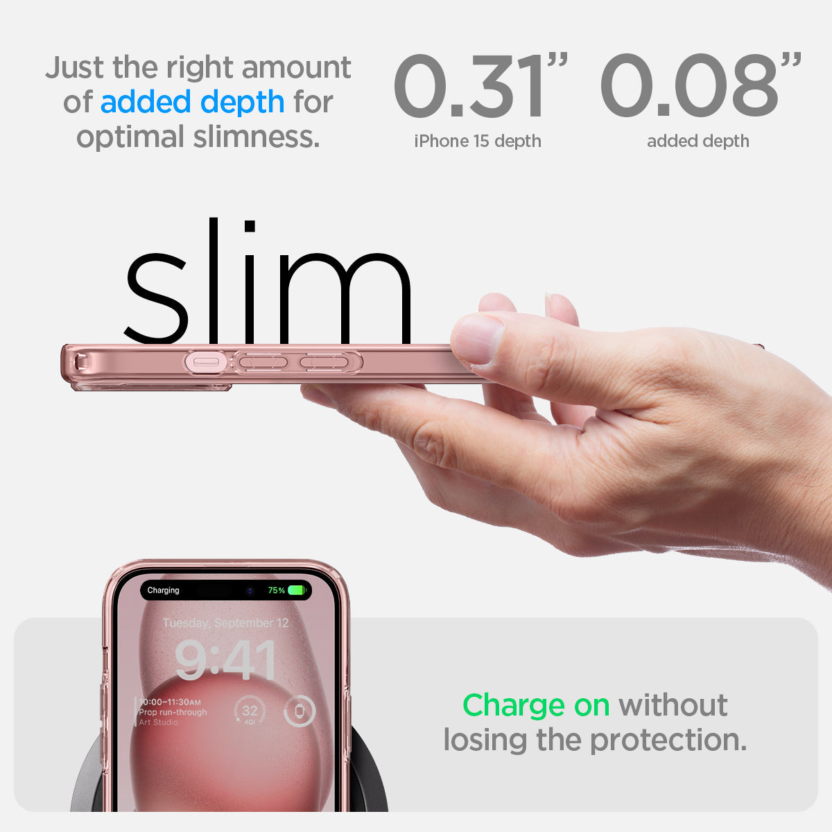 ACS06795 - iPhone 15 Case Ultra Hybrid in rose crystal showing the right amount of added depth for optimal slimness. 0.31" iPhone 15 Plus depth | 0.08" added depth. Charge on without losing the protection