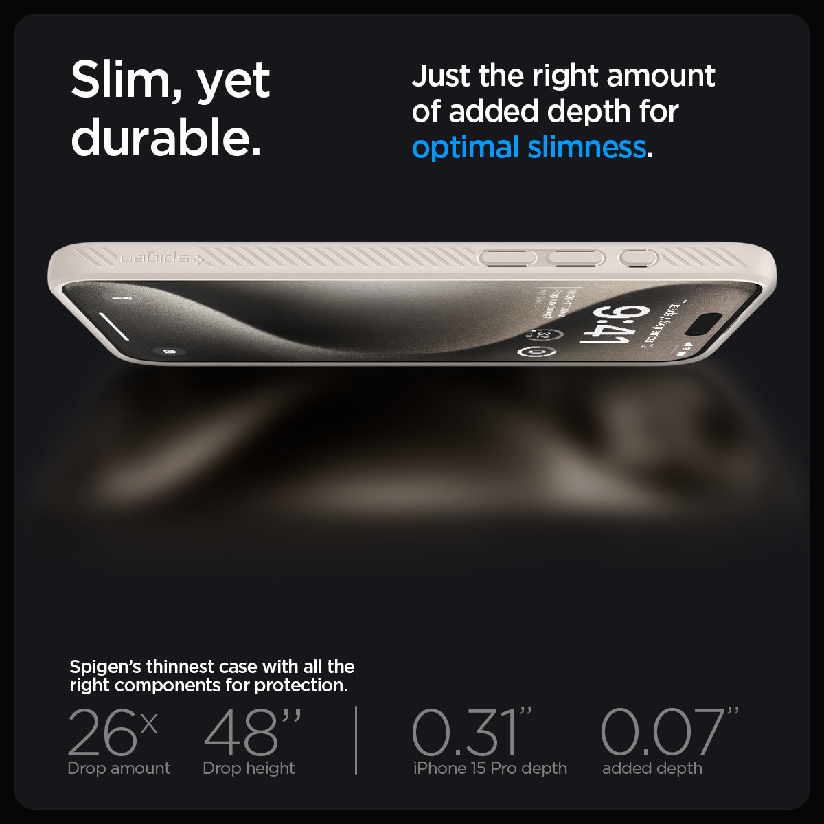 ACS07217 - iPhone 15 Pro Case Liquid Air in Natural Titanium showing the slim, yet durable. Just the right amount of added depth for optimal slimness. Spigen's thinnest case with all the right components for protection. 26x drop amount, 48" drop height | 0.31" iPhone 16 Pro Max depth, 0.07" added depth